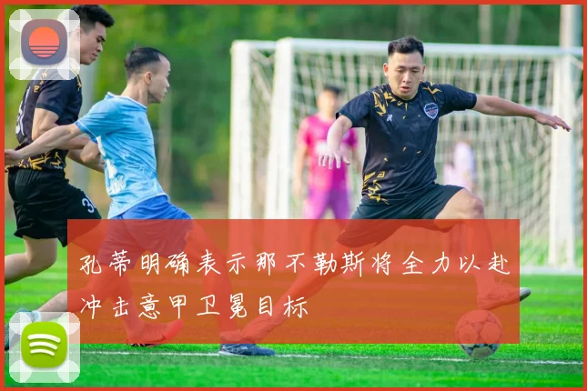孔蒂明确表示那不勒斯将全力以赴冲击意甲卫冕目标