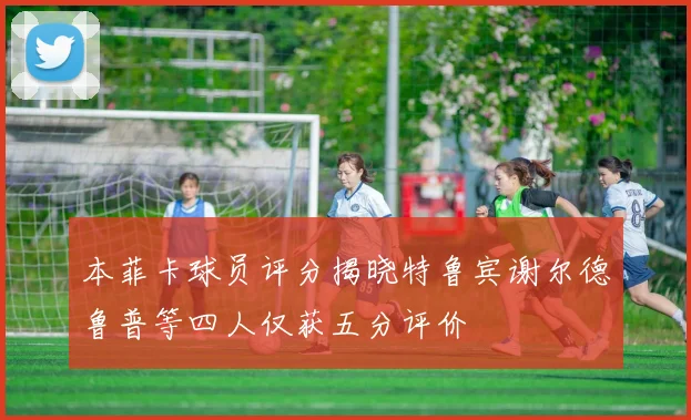 本菲卡球员评分揭晓特鲁宾谢尔德鲁普等四人仅获五分评价