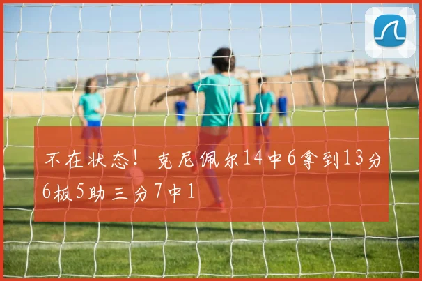 不在状态！克尼佩尔14中6拿到13分6板5助三分7中1