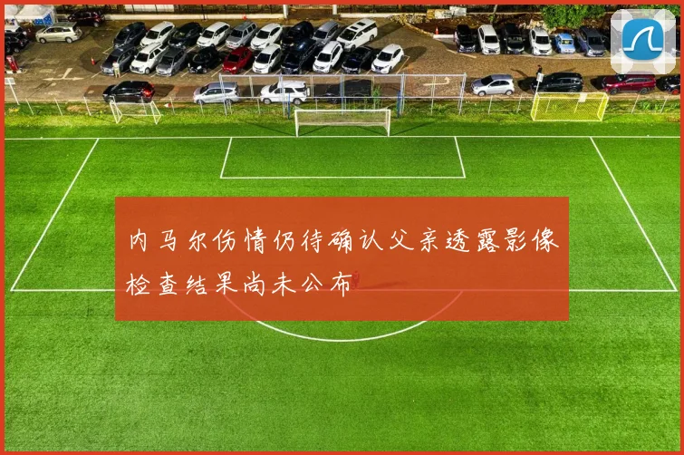 内马尔伤情仍待确认父亲透露影像检查结果尚未公布