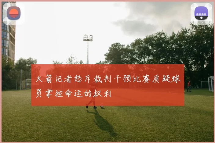 火箭记者怒斥裁判干预比赛质疑球员掌控命运的权利