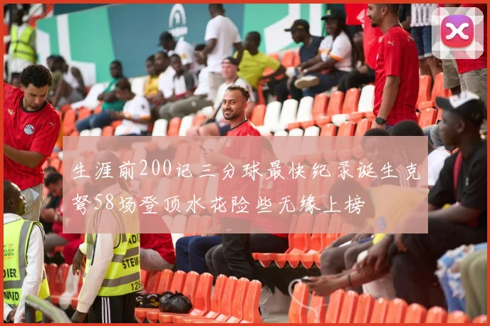 生涯前200记三分球最快纪录诞生克弩58场登顶水花险些无缘上榜