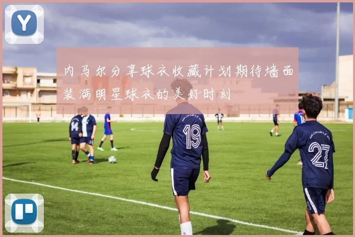 内马尔分享球衣收藏计划期待墙面装满明星球衣的美好时刻