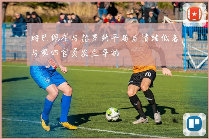 姆巴佩在与赫罗纳平局后情绪低落与第四官员发生争执