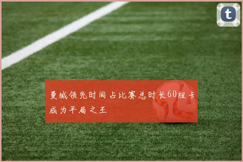 曼城领先时间占比赛总时长60纽卡成为平局之王