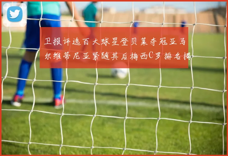 卫报评选百大球星登贝莱夺冠亚马尔维蒂尼亚紧随其后梅西C罗排名揭晓