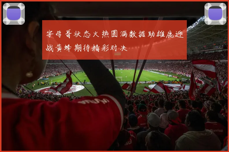 字母哥状态火热圆满数据助雄鹿迎战黄蜂期待精彩对决