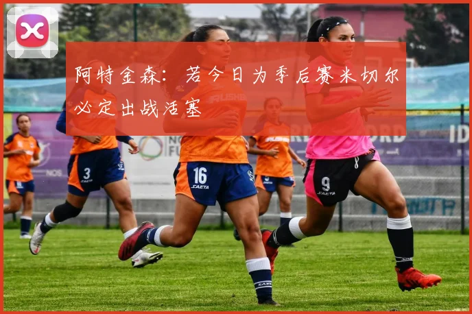 阿特金森：若今日为季后赛米切尔必定出战活塞