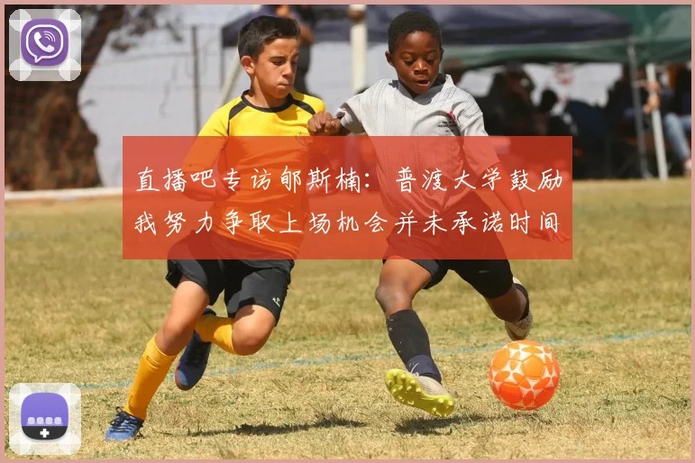 直播吧专访郇斯楠：普渡大学鼓励我努力争取上场机会并未承诺时间