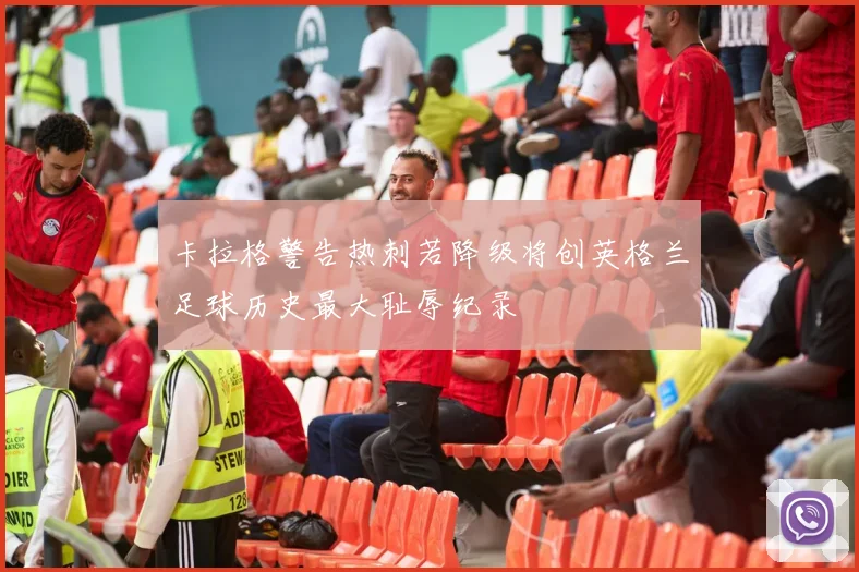 卡拉格警告热刺若降级将创英格兰足球历史最大耻辱纪录