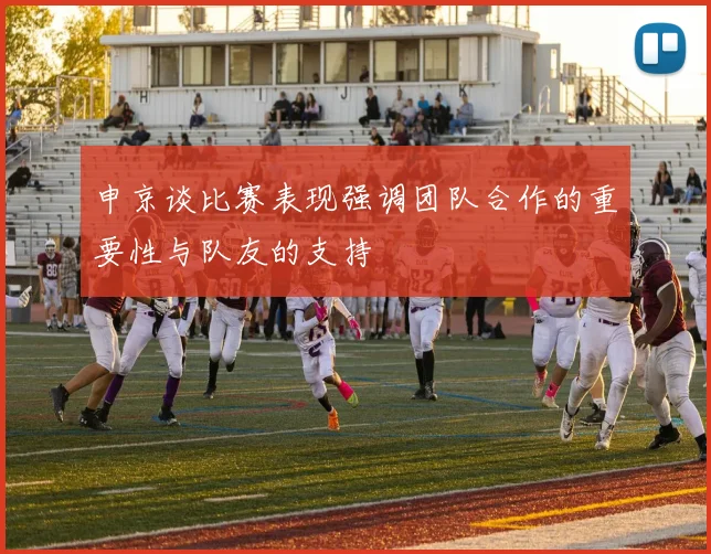 申京谈比赛表现强调团队合作的重要性与队友的支持