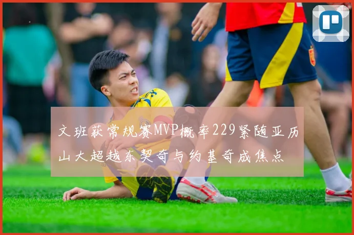 文班获常规赛MVP概率229紧随亚历山大超越东契奇与约基奇成焦点