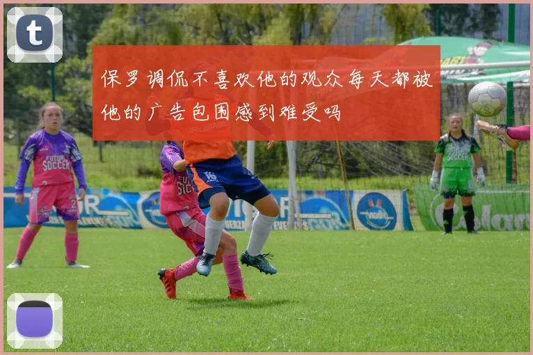 保罗调侃不喜欢他的观众每天都被他的广告包围感到难受吗