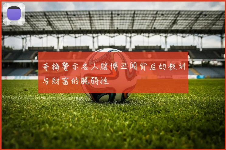 夸梅警示名人赌博丑闻背后的教训与财富的脆弱性