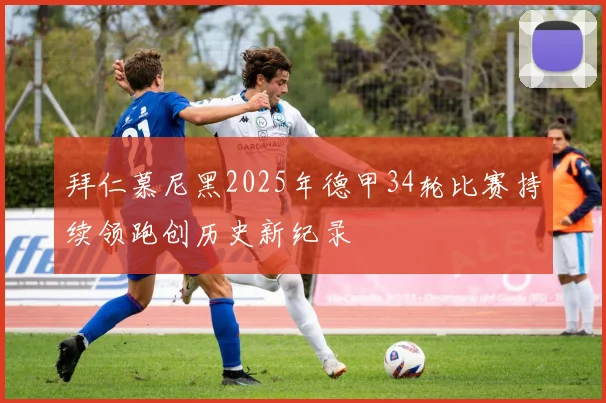 拜仁慕尼黑2025年德甲34轮比赛持续领跑创历史新纪录