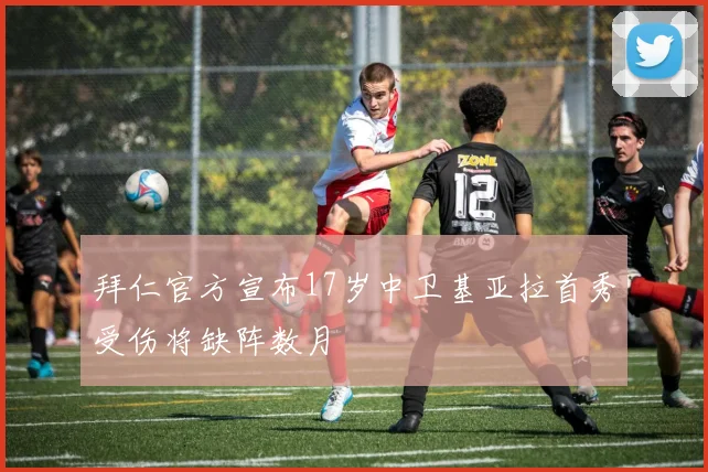 拜仁官方宣布17岁中卫基亚拉首秀受伤将缺阵数月