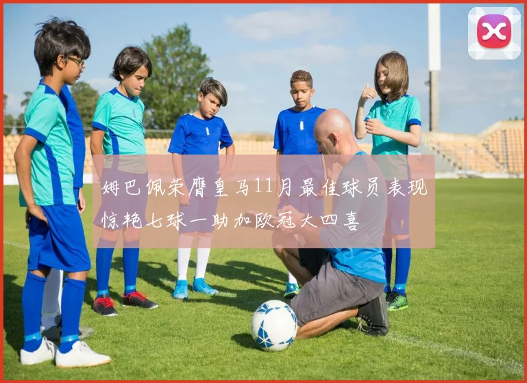 姆巴佩荣膺皇马11月最佳球员表现惊艳七球一助加欧冠大四喜