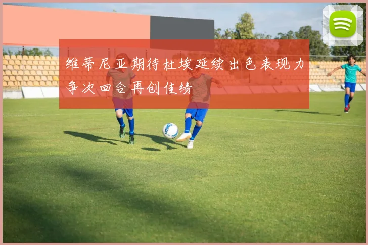 维蒂尼亚期待杜埃延续出色表现力争次回合再创佳绩