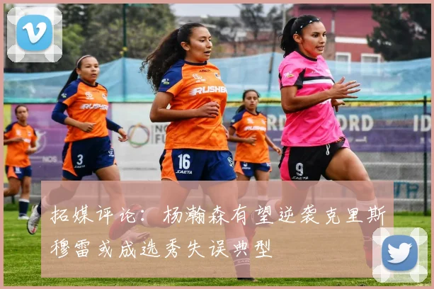 拓媒评论：杨瀚森有望逆袭克里斯穆雷或成选秀失误典型