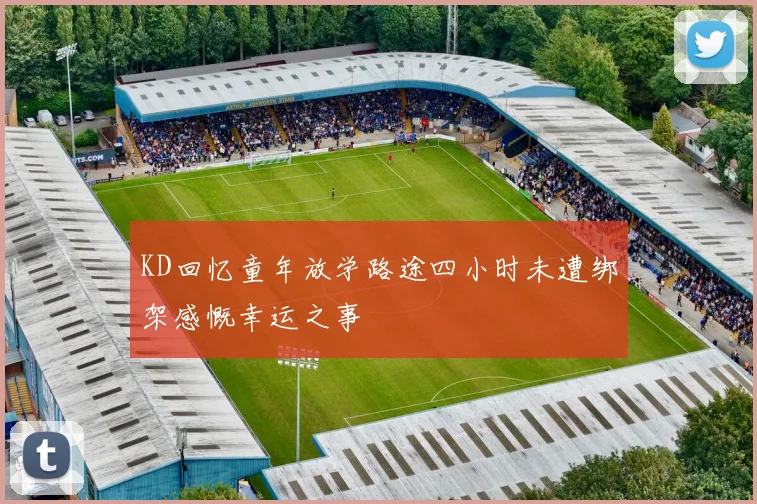 KD回忆童年放学路途四小时未遭绑架感慨幸运之事