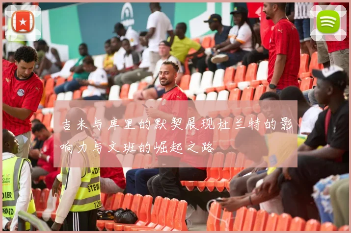 吉米与库里的默契展现杜兰特的影响力与文班的崛起之路