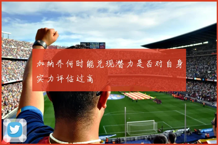 加纳乔何时能兑现潜力是否对自身实力评估过高