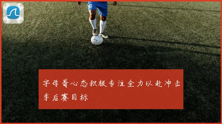 字母哥心态积极专注全力以赴冲击季后赛目标