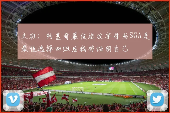 文班：约基奇最佳进攻字母或SGA是最佳选择回归后我将证明自己