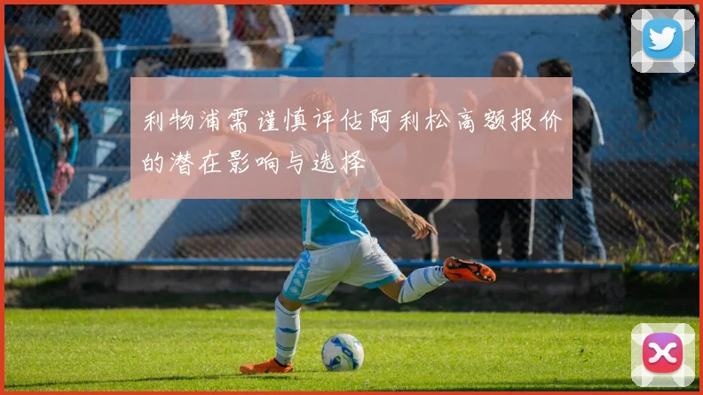 利物浦需谨慎评估阿利松高额报价的潜在影响与选择