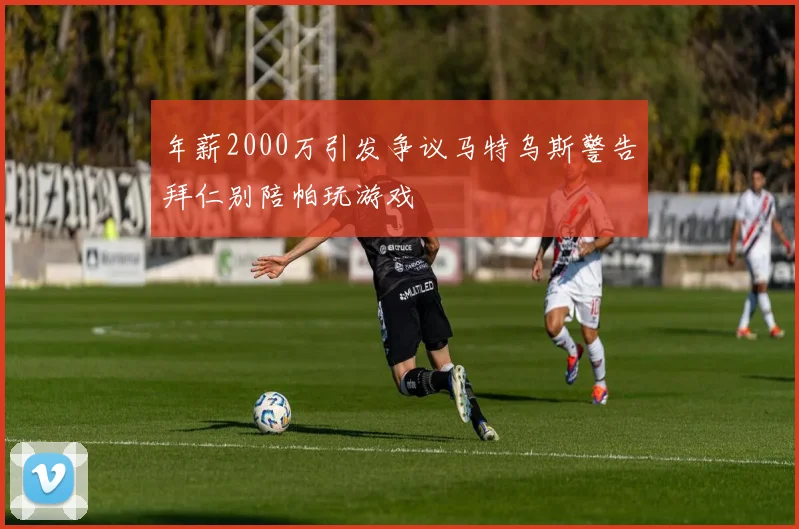 年薪2000万引发争议马特乌斯警告拜仁别陪帕玩游戏