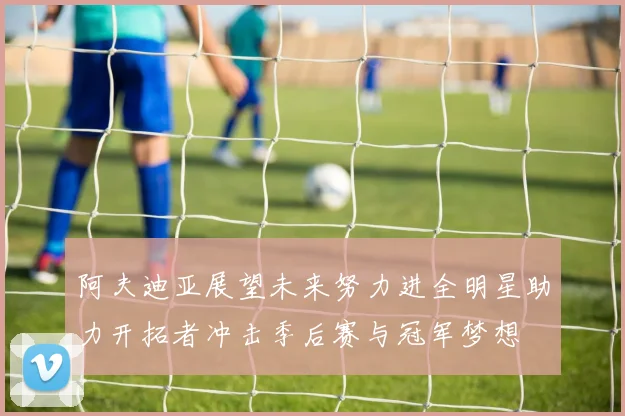 阿夫迪亚展望未来努力进全明星助力开拓者冲击季后赛与冠军梦想