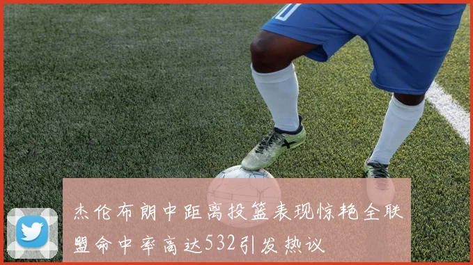 杰伦布朗中距离投篮表现惊艳全联盟命中率高达532引发热议