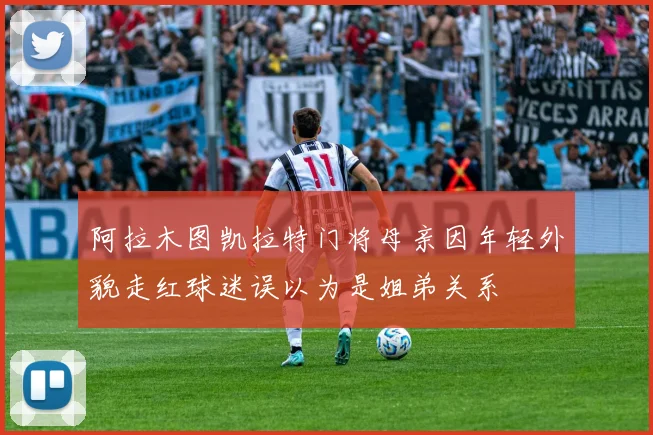 阿拉木图凯拉特门将母亲因年轻外貌走红球迷误以为是姐弟关系