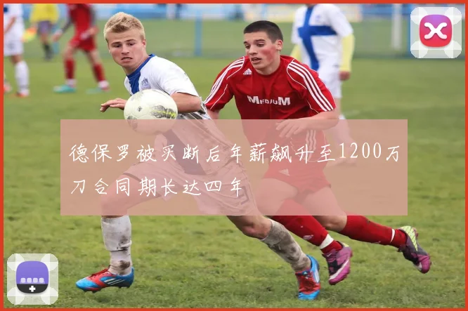 德保罗被买断后年薪飙升至1200万刀合同期长达四年