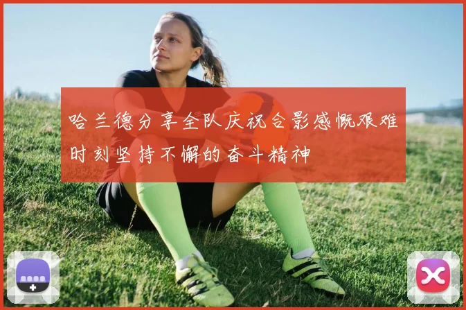 哈兰德分享全队庆祝合影感慨艰难时刻坚持不懈的奋斗精神