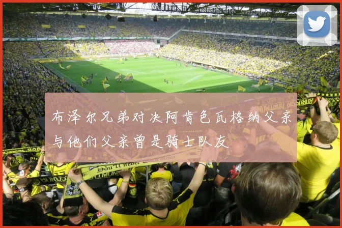 布泽尔兄弟对决阿肯色瓦格纳父亲与他们父亲曾是骑士队友