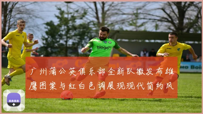 广州蒲公英俱乐部全新队徽发布雄鹰图案与红白色调展现现代简约风格