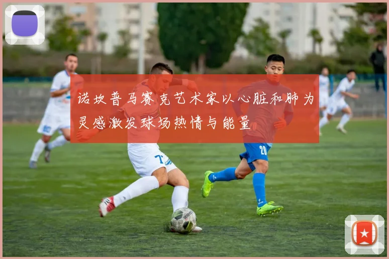 诺坎普马赛克艺术家以心脏和肺为灵感激发球场热情与能量
