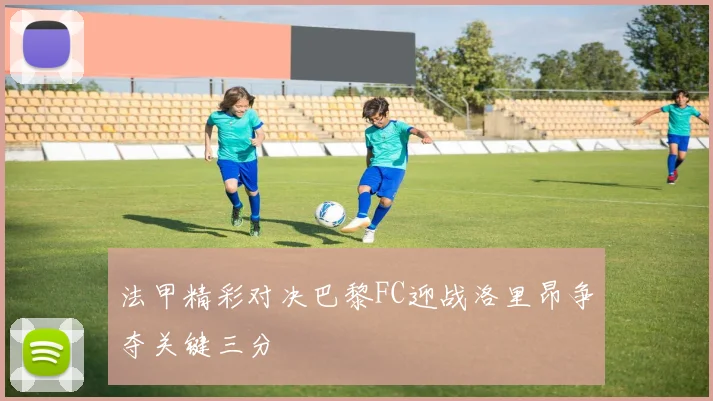 法甲精彩对决巴黎FC迎战洛里昂争夺关键三分