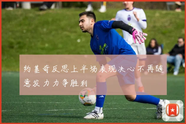 约基奇反思上半场表现决心不再随意发力力争胜利