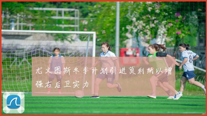 尤文图斯冬季计划引进莫利纳以增强右后卫实力