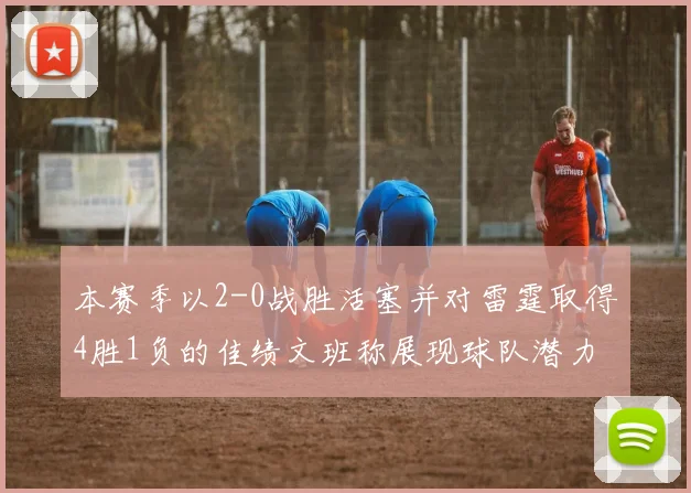 本赛季以2-0战胜活塞并对雷霆取得4胜1负的佳绩文班称展现球队潜力