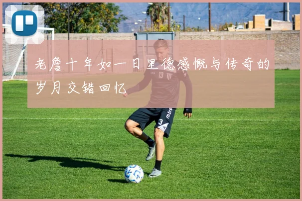 老詹十年如一日里德感慨与传奇的岁月交错回忆