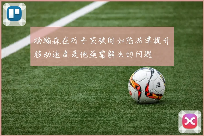 杨瀚森在对手突破时如陷泥潭提升移动速度是他亟需解决的问题