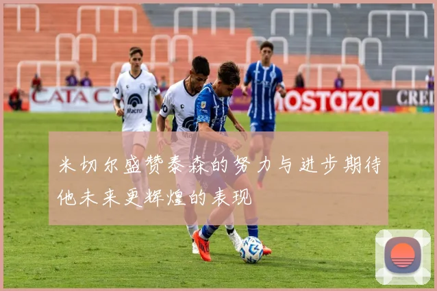 米切尔盛赞泰森的努力与进步期待他未来更辉煌的表现