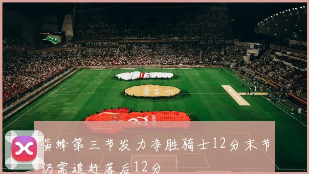 黄蜂第三节发力净胜骑士12分末节仍需追赶落后12分