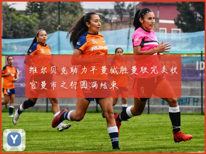 维尔贝克助力平曼城胜曼联完美收官曼市之行圆满结束