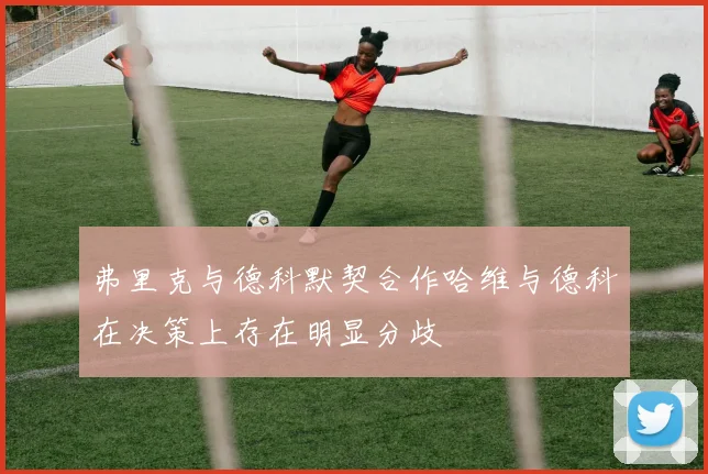 弗里克与德科默契合作哈维与德科在决策上存在明显分歧