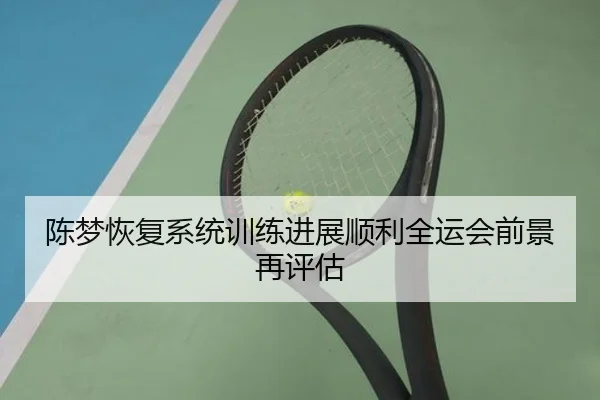 陈梦恢复系统训练进展顺利全运会前景再评估（jiuyou）